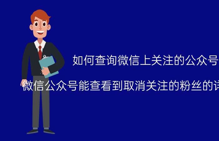 如何查询微信上关注的公众号 微信公众号能查看到取消关注的粉丝的详细资料吗？